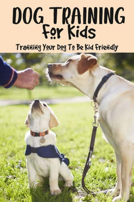 Dog Training For Kids: Tranning Your Dog To Be Kid Friendly