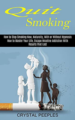 Quit Smoking: How To Master Your Life, Escape Nicotine Addiction With Results That Last (How To Stop Smoking Now, Naturally, With Or Without Hypnosis) - 9781774851036