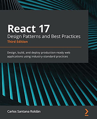 React 17 Design Patterns And Best Practices: Design, Build, And Deploy Production-Ready Web Applications Using Industry-Standard Practices, 3Rd Edition - 9781800560444