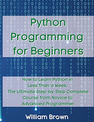 Python Programming For Beginners: How To Learn Python In Less Than A Week. The Ultimate Step-By-Step Complete Course From Novice To Advanced Programmer - 9781803668130