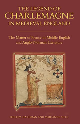 The Legend Of Charlemagne In Medieval England: The Matter Of France In Middle English And Anglo-Norman Literature (Bristol Studies In Medieval Cultures) - 9781843846017