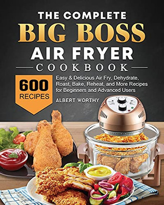 The Complete Big Boss Air Fryer Cookbook: 600 Easy & Delicious Air Fry, Dehydrate, Roast, Bake, Reheat, And More Recipes For Beginners And Advanced Users - 9781802448108