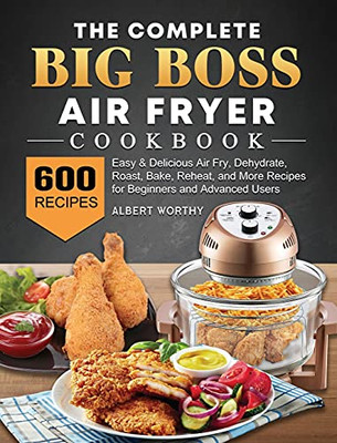 The Complete Big Boss Air Fryer Cookbook: 600 Easy & Delicious Air Fry, Dehydrate, Roast, Bake, Reheat, And More Recipes For Beginners And Advanced Users - 9781802448115