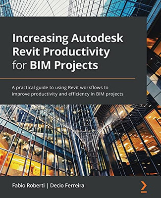 Increasing Autodesk Revit Productivity For Bim Projects: A Practical Guide To Using Revit Workflows To Improve Productivity And Efficiency In Bim Projects - 9781800566804