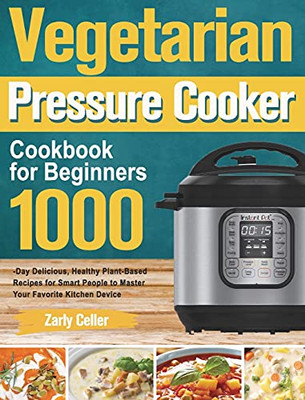 Vegetarian Pressure Cooker Cookbook For Beginners: 1000-Day Delicious, Healthy Plant-Based Recipes For Smart People To Master Your Favorite Kitchen Device - 9781915038272