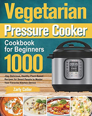 Vegetarian Pressure Cooker Cookbook For Beginners: 1000-Day Delicious, Healthy Plant-Based Recipes For Smart People To Master Your Favorite Kitchen Device - 9781915038289