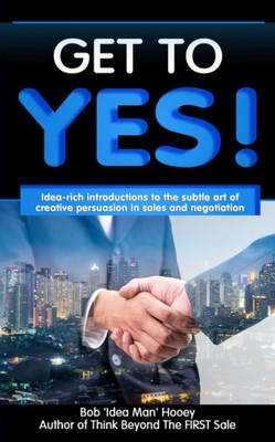 Get to YES!: Idea-rich introductions to the subtle art of creative persuasion in sales and negotiation