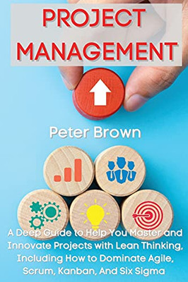 Project Management: A Deep Guide To Help You Master And Innovate Projects With Lean Thinking, Including How To Dominate Agile, Scrum, Kanban, And Six Sigma - 9781803602073