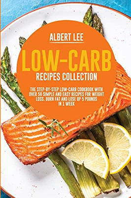 Low-Carb Recipes Collection: The Step-By-Step Low-Carb Cookbook With Over 50 Simple And Easy Recipes For Weight Loss. Burn Fat And Lose Up 5 Pounds In 1 Week - 9781802687422