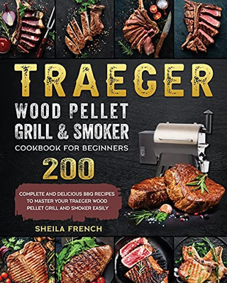 Traeger Wood Pellet Grill And Smoker Cookbook For Beginners: 200 Complete And Delicious Bbq Recipes To Master Your Traeger Wood Pellet Grill And Smoker Easily - 9781803201054