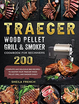 Traeger Wood Pellet Grill And Smoker Cookbook For Beginners: 200 Complete And Delicious Bbq Recipes To Master Your Traeger Wood Pellet Grill And Smoker Easily - 9781803201061