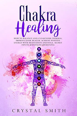 Chakra Healing: How To Balance And Clear Your Chakras, Improve Your Health, Achieve Positive Energy With Meditation And Yoga. Secret Tips To Kundalini Awakening - 9781801792950