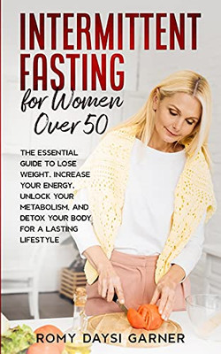 Intermittent Fasting For Women Over 50: The Essential Guide To Lose Weight, Increase Your Energy, Unlock Your Metabolism, And Detox Your Body For A Lasting Life - 9781802684612