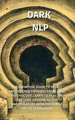 Dark Nlp: The Definitive Guide To Detect And Defend Yourself From Narcissist. Learn To Play On The Same Ground As The Manipulators With The Subtle Art Of Persuasion - 9781802736663