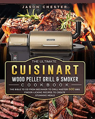 The Ultimate Cuisinart Wood Pellet Grill And Smoker Cookbook: The Bible To Go From Beginner To Grill Master! 600 Bbq Finger-Licking Recipes To Create Stunning Meals - 9781803201733