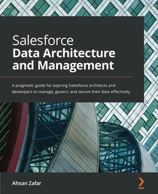 Salesforce Data Architecture And Management: A Pragmatic Guide For Aspiring Salesforce Architects And Developers To Manage, Govern, And Secure Their Data Effectively - 9781801073240