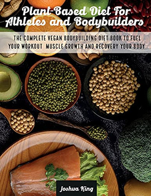Plant-Based Diet For Athletes And Bodybuilders: The Complete Vegan Bodybuilding Diet Book To Fuel Your Workout, Muscle Growth And Recovery Your Body (Vegan Cookbook) - 9781803063188