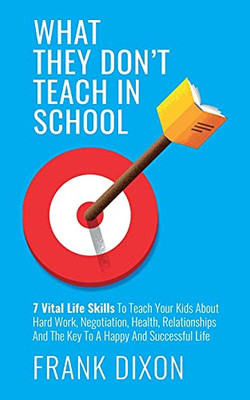 What They Don'T Teach In School: 7 Vital Life Skills To Teach Your Kids About Hard Work, Negotiation, Health, Relationships And The Key To A Happy And Successful Life - 9781956018189