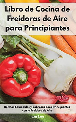Libro De Cocina De Freidoras De Aire Para Principiantes: Recetas Saludables Y Sabrosas Para Principiantes Con La Freidora De Aire. Air Fryer Cookbook (Spanish Edition) - 9781802552508