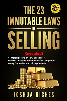 The 23 Immutable Laws Of Selling: Revealed! Timeless Secrets On How To Sell More, Proven Tactics On How To Eliminate Competitors, Dirty Truths About Acquiring Customers - 9781800494039