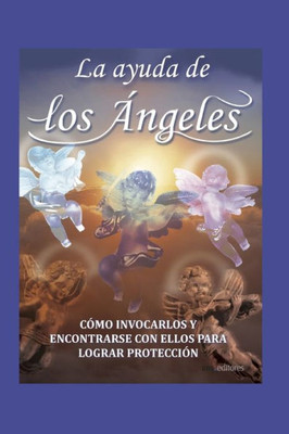 La Ayuda de Los Ángeles: cómo invocarlos y encontrar con ellos para lograr protección