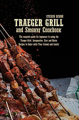 Traeger Grill And Smoker Cookbook: The Complete Guide For Beginners To Using The Traeger Grill. Inexpensive, Easy And Quick Recipes To Enjoy With Your Friends And Family - 9781801892049