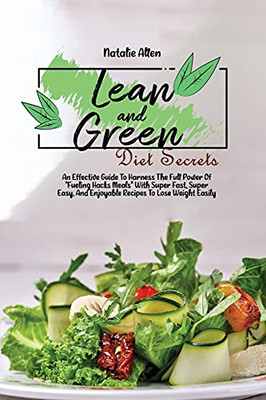 Lean And Green Diet Secrets: An Effective Guide To Harness The Full Power Of Fueling Hacks Meals With Super Fast, Super Easy, And Enjoyable Recipes To Lose Weight Easily - 9781801892674