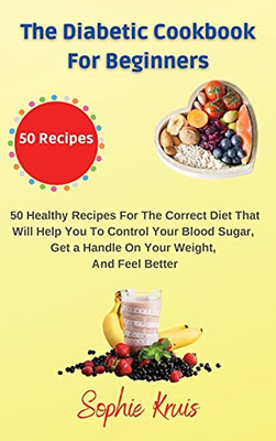 The Diabetic Cookbook For Beginners: 50 Healthy Recipes For The Correct Diet That Will Help You To Control Your Blood Sugar, Get A Handle On Your Weight, And Feel Better - 9781803117898