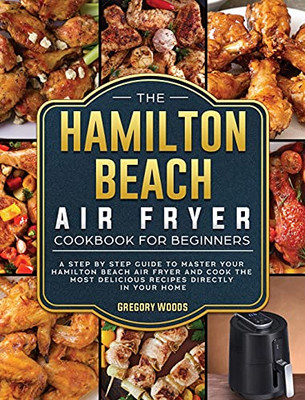 The Hamilton Beach Air Fryer Cookbook For Beginners: A Step By Step Guide To Master Your Hamilton Beach Air Fryer And Cook The Most Delicious Recipes Directly In Your Home - 9781802447415