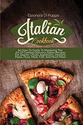 Italian Cookbook: An How-To Guide To Mastering The Art Of Cooking Delicious Italian Recipes For Sauces, Crusts, Appetizers, Desserts Pasta, Pizza, Meat, Fish, And Much More - 9781801770866