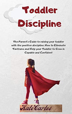 Toddler Discipline: The Parent'S Guide To Raising Your Toddler With The Positive Discipline. How To Eliminate Tantrums And Help Your Toddler To Grow In Capable And Confident - 9781802239034