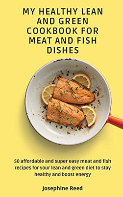 My Healthy Lean And Green Cookbook For Meat And Fish Dishes: 50 Affordable And Super Easy Meat And Fish Recipes For Your Lean And Green Diet To Stay Healthy And Boost Energy - 9781802772432