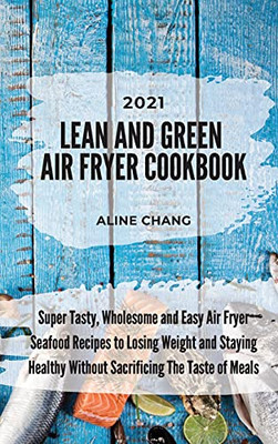 Lean And Green Air Fryer Cookbook 2021: Super Tasty, Wholesome And Easy Air Fryer Seafood Recipes To Losing Weight And Staying Healthy Without Sacrificing The Taste Of Meals - 9781803218113