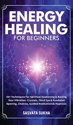 Energy Healing For Beginners: 50+ Techniques For Spiritual Awakening & Raising Your Vibration- Crystals, Third Eye & Kundalini Opening, Chakras, Guided Meditations & Hypnosis - 9781801347075