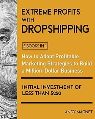Extreme Profits With Dropshipping [5 Books In 1]: How To Adopt Profitable Marketing Strategies To Build A Million-Dollar Business With An Initial Investment Of Less Than $250 - 9781802595710