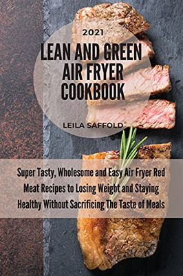 Lean And Green Air Fryer Cookbook 2021: Super Tasty, Wholesome And Easy Air Fryer Red Meat Recipes To Losing Weight And Staying Healthy Without Sacrificing The Taste Of Meals - 9781803218090