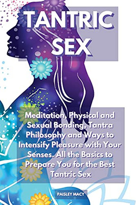 Tantric Sex: Meditation, Physical And Sexual Bonding, Tantra Philosophy And Ways To Intensify Pleasure With Your Senses. All The Basics To Prepare You For The Best Tantric Sex - 9781914164422