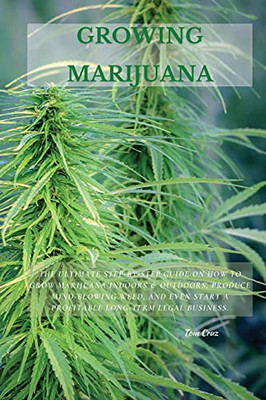 Growing Marijuana: The Ultimate Step-By-Step Guide On How To Grow Marijuana Indoors & Outdoors, Produce Mind-Blowing Weed, And Even Start A Profitable Long-Term Legal Business. - 9781802870190