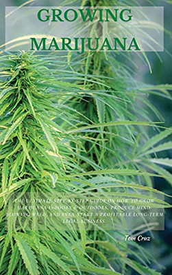 Growing Marijuana: The Ultimate Step-By-Step Guide On How To Grow Marijuana Indoors & Outdoors, Produce Mind-Blowing Weed, And Even Start A Profitable Long-Term Legal Business. - 9781802870213