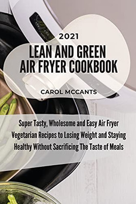 Lean And Green Air Fryer Cookbook 2021: Super Tasty, Wholesome And Easy Air Fryer Vegetarian Recipes To Losing Weight And Staying Healthy Without Sacrificing The Taste Of Meals - 9781803218137