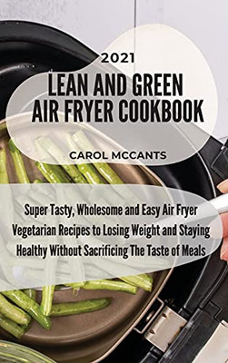 Lean And Green Air Fryer Cookbook 2021: Super Tasty, Wholesome And Easy Air Fryer Vegetarian Recipes To Losing Weight And Staying Healthy Without Sacrificing The Taste Of Meals - 9781803218144