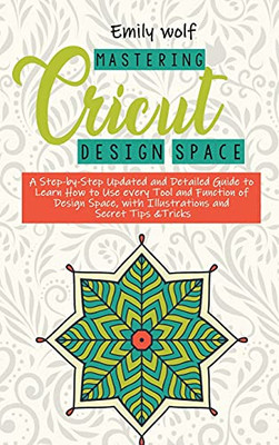 Mastering Crcicut Design Space: A Step-By-Step Updated And Detailed Guide To Learn How To Use Every Tool And Function Of Design Space, With Illustrations And Secret Tips &Tricks - 9781802533354