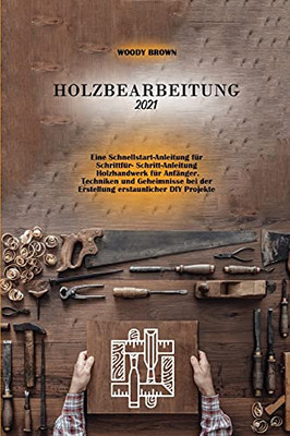 Holzbearbeitung 2021: Eine Schnellstart-Anleitung Fuâ¨R Schrittfuâ¨R- Schritt-Anleitung Holzhandwerk Fuâ¨R Anfã¤Nger. Techniken Und ... Erstaunlicher Diy Projekte (German Edition) - 9781801743730