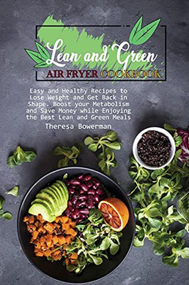 Lean And Green Air Fryer Cookbook: Easy And Healthy Recipes To Lose Weight And Get Back In Shape. Boost Your Metabolism And Save Money While Enjoying The Best Lean And Green Meals - 9781801826822