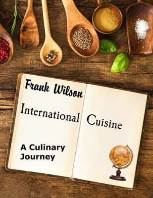 International Cuisine: A culinary journey through the yummiest recipes from the tastiest cuisines around the world