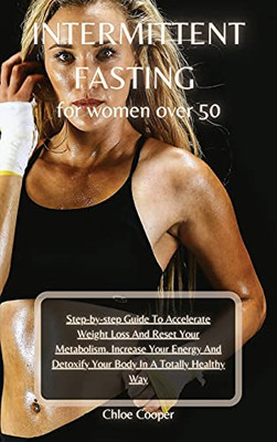 Intermittent Fasting For Women Over 50: Step-By-Step Guide To Accelerate Weight Loss And Reset Your Metabolism. Increase Your Energy And Detoxify Your Body In A Totally Healthy Way - 9781802999648