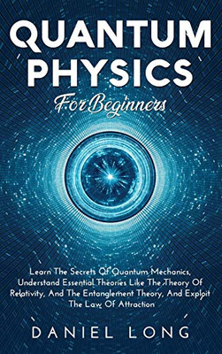 Quantum Physics: Learn The Secrets Of Quantum Mechanics, Understand Essential Theories Like The Theory Of Relativity, And The Entanglement Theory, And Exploit The Law Of Attraction - 9781914102455