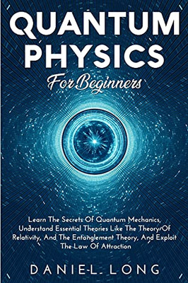 Quantum Physics: Learn The Secrets Of Quantum Mechanics, Understand Essential Theories Like The Theory Of Relativity, And The Entanglement Theory, And Exploit The Law Of Attraction - 9781914102516