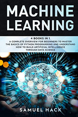 Machine Learning: 4 Books In 1: A Complete Overview For Beginners To Master The Basics Of Python Programming And Understand How To Build Artificial Intelligence Through Data Science - 9781801728775