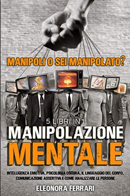 Manipolazione Mentale: Manipoli O Sei Manipolato? 5 Libri In 1 Intelligenza Emotiva, Psicologia Oscura, Il Linguaggio Del Corpo, Comunicazione ... (Italian Version) (Italian Edition) - 9781801729161